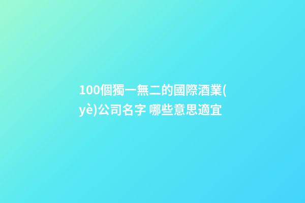 100個獨一無二的國際酒業(yè)公司名字 哪些意思適宜